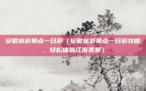 安徽旅游景点一日游（安徽旅游景点一日游攻略，轻松体验江南美景）