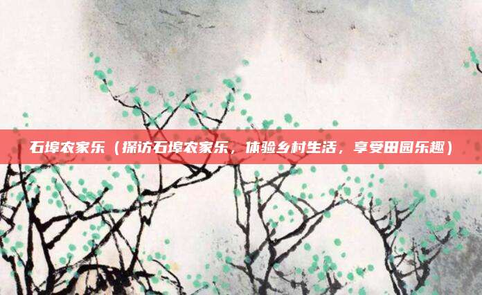 石埠农家乐(探访石埠农家乐,体验乡村生活,享受田园乐趣)