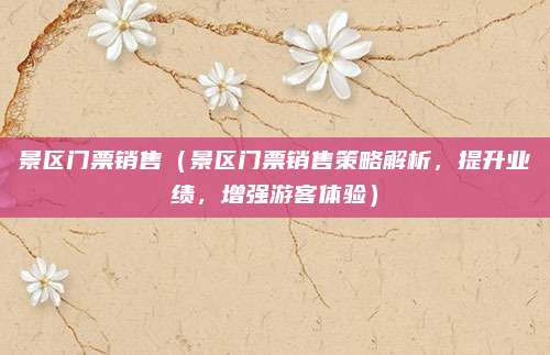 景区门票销售(景区门票销售策略解析,提升业绩,增强游客体验)
