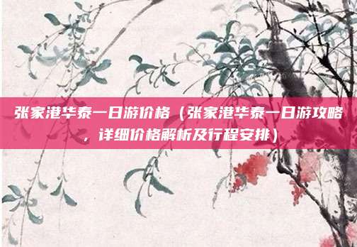 张家港华泰一日游价格(张家港华泰一日游攻略,详细价格解析及行程安排)