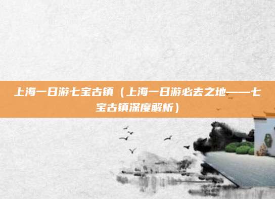 上海一日游七宝古镇（上海一日游必去之地——七宝古镇深度解析）