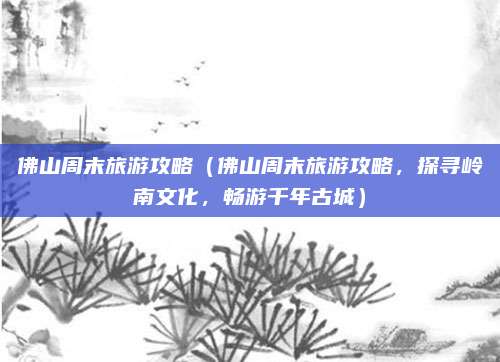 佛山周末旅游攻略（佛山周末旅游攻略，探寻岭南文化，畅游千年古城）