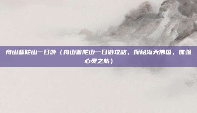 舟山普陀山一日游(舟山普陀山一日游攻略,探秘海天佛国,体验心灵之旅)