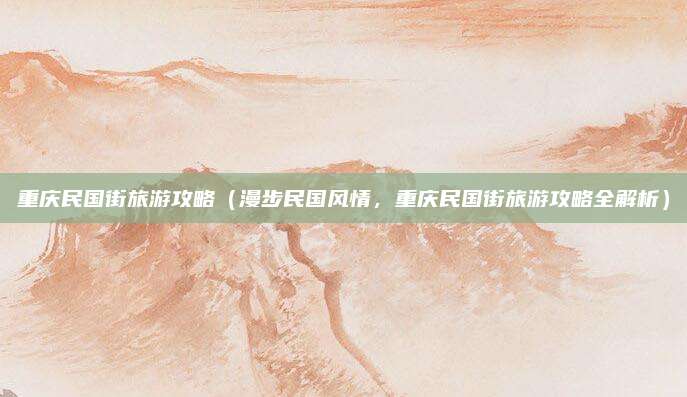 重庆民国街旅游攻略(漫步民国风情,重庆民国街旅游攻略全解析)
