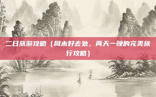二日旅游攻略（周末好去处，两天一晚的完美旅行攻略）