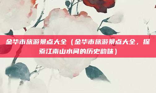 金华市旅游景点大全(金华市旅游景点大全,探索江南山水间的历史韵味)