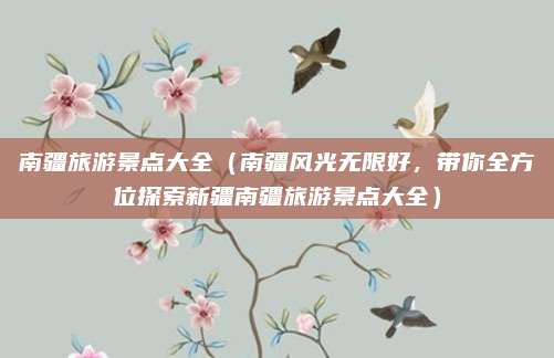 南疆旅游景点大全(南疆风光无限好,带你全方位探索新疆南疆旅游景点大全)