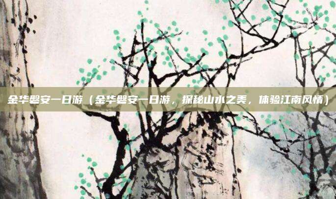 金华磐安一日游（金华磐安一日游，探秘山水之美，体验江南风情）