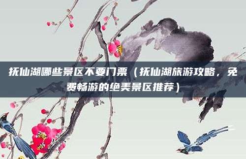 抚仙湖哪些景区不要门票(抚仙湖旅游攻略,免费畅游的绝美景区推荐)