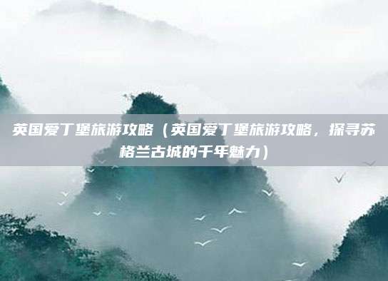英国爱丁堡旅游攻略(英国爱丁堡旅游攻略,探寻苏格兰古城的千年魅力)