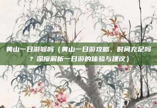黄山一日游够吗(黄山一日游攻略,时间充足吗?深度解析一日游的体验与建议)