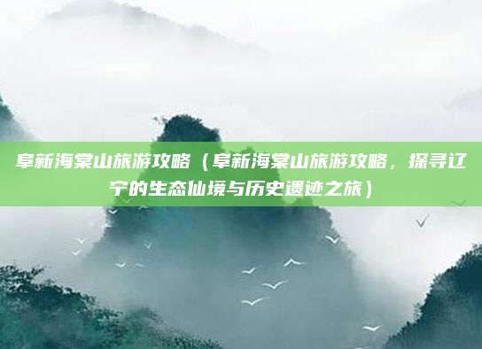 阜新海棠山旅游攻略(阜新海棠山旅游攻略,探寻辽宁的生态仙境与历史遗迹之旅)