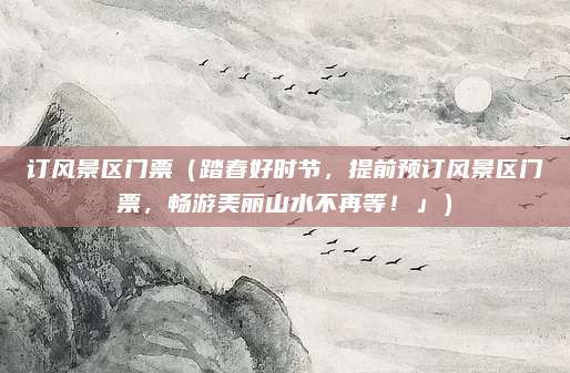 订风景区门票(踏春好时节,提前预订风景区门票,畅游美丽山水不再等!」)