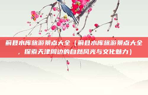 蓟县水库旅游景点大全(蓟县水库旅游景点大全,探索天津周边的自然风光与文化魅力)