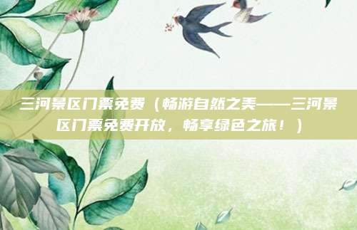 三河景区门票免费(畅游自然之美——三河景区门票免费开放,畅享绿色之旅!)