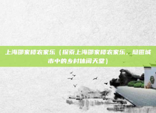 上海邵家楼农家乐（探索上海邵家楼农家乐，隐匿城市中的乡村休闲天堂）