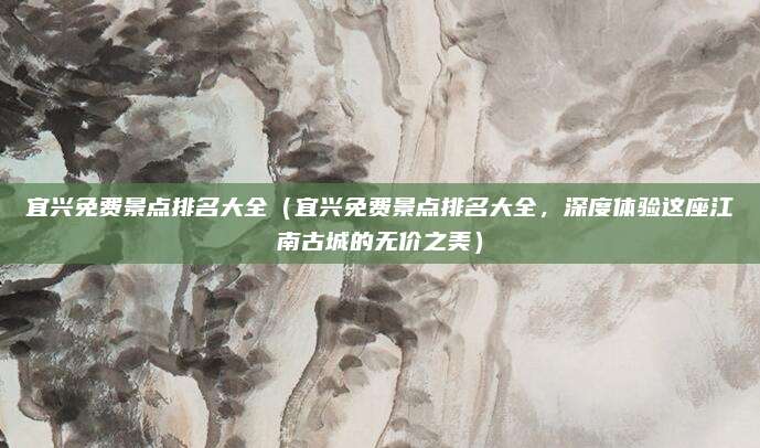宜兴免费景点排名大全(宜兴免费景点排名大全,深度体验这座江南古城的无价之美)