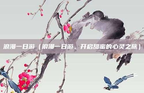 浪漫一日游(浪漫一日游,开启甜蜜的心灵之旅)
