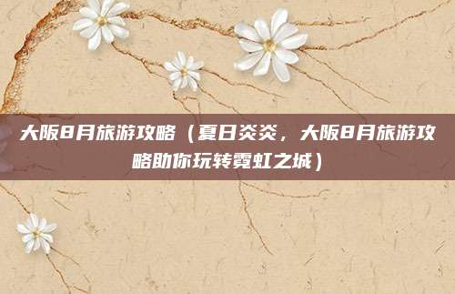 大阪8月旅游攻略(夏日炎炎,大阪8月旅游攻略助你玩转霓虹之城)