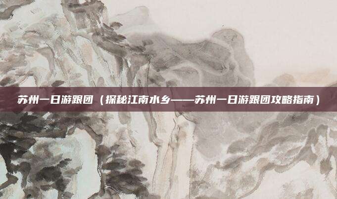 苏州一日游跟团（探秘江南水乡——苏州一日游跟团攻略指南）
