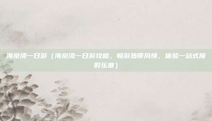 海泉湾一日游(海泉湾一日游攻略,畅游热带风情,体验一站式度假乐章)