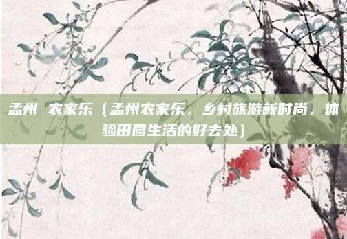 孟州 农家乐(孟州农家乐,乡村旅游新时尚,体验田园生活的好去处)