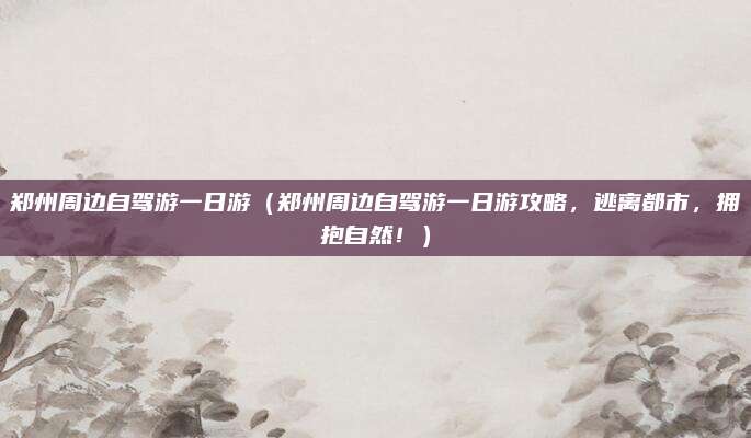 郑州周边自驾游一日游(郑州周边自驾游一日游攻略,逃离都市,拥抱自然!)