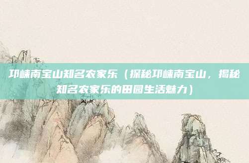 邛崃南宝山知名农家乐(探秘邛崃南宝山,揭秘知名农家乐的田园生活魅力)