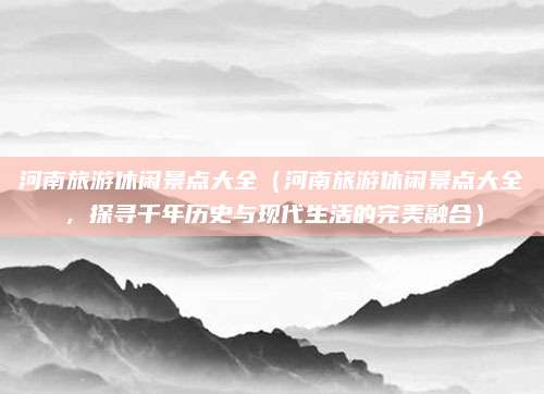 河南旅游休闲景点大全(河南旅游休闲景点大全,探寻千年历史与现代生活的完美融合)