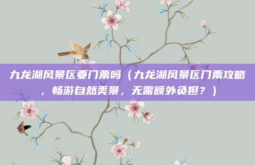九龙湖风景区要门票吗(九龙湖风景区门票攻略,畅游自然美景,无需额外负担?)