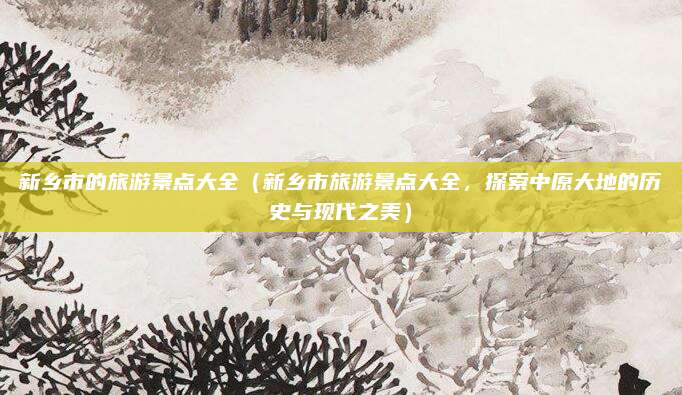 新乡市的旅游景点大全(新乡市旅游景点大全,探索中原大地的历史与现代之美)