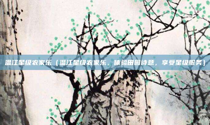 温江星级农家乐(温江星级农家乐,体验田园诗意,享受星级服务)