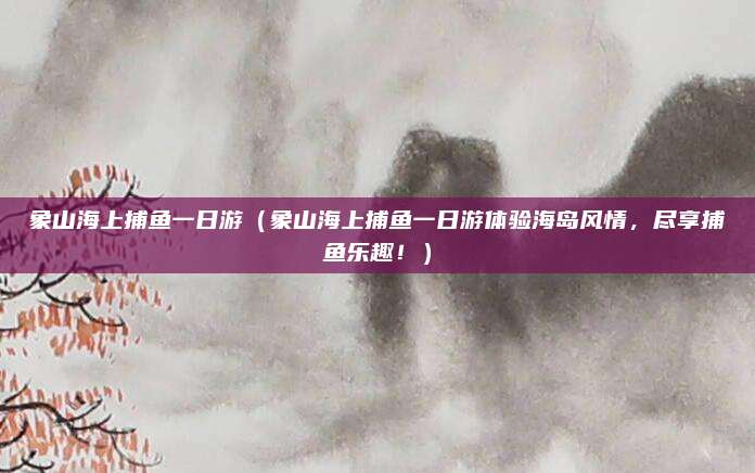 象山海上捕鱼一日游(象山海上捕鱼一日游体验海岛风情,尽享捕鱼乐趣!)