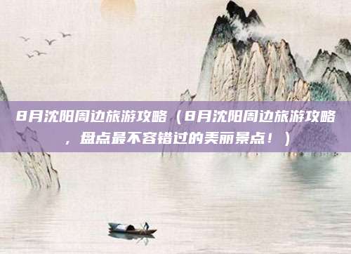8月沈阳周边旅游攻略（8月沈阳周边旅游攻略，盘点最不容错过的美丽景点！）