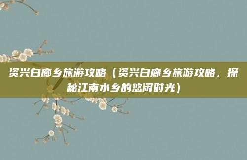 资兴白廊乡旅游攻略(资兴白廊乡旅游攻略,探秘江南水乡的悠闲时光)