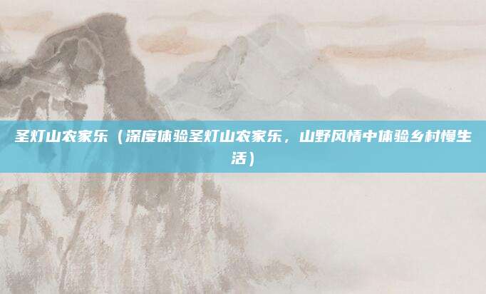 圣灯山农家乐（深度体验圣灯山农家乐，山野风情中体验乡村慢生活）