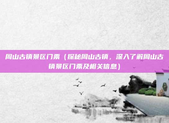 周山古镇景区门票（探秘周山古镇，深入了解周山古镇景区门票及相关信息）