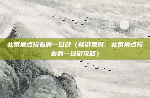 北京景点挨着的一日游(畅游京城,北京景点挨着的一日游攻略)