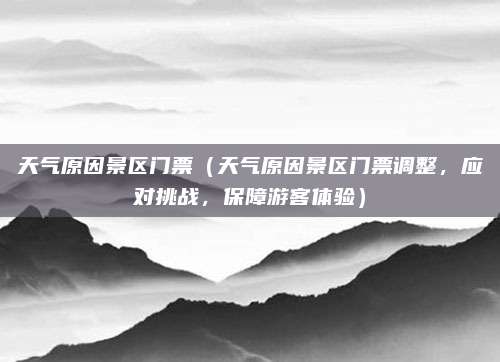 天气原因景区门票（天气原因景区门票调整，应对挑战，保障游客体验）