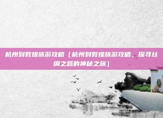 杭州到敦煌旅游攻略(杭州到敦煌旅游攻略,探寻丝绸之路的神秘之旅)