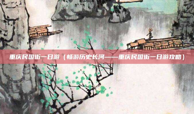 重庆民国街一日游（畅游历史长河——重庆民国街一日游攻略）