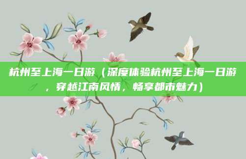 杭州至上海一日游(深度体验杭州至上海一日游,穿越江南风情,畅享都市魅力)
