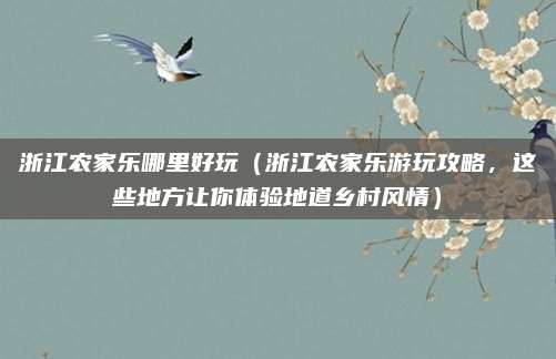浙江农家乐哪里好玩(浙江农家乐游玩攻略,这些地方让你体验地道乡村风情)