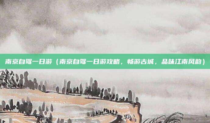 南京自驾一日游(南京自驾一日游攻略,畅游古城,品味江南风韵)