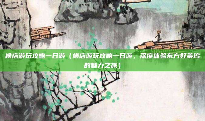 横店游玩攻略一日游(横店游玩攻略一日游,深度体验东方好莱坞的魅力之旅)