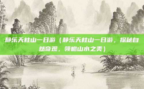 静乐天柱山一日游（静乐天柱山一日游，探秘自然奇观，领略山水之美）