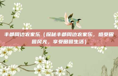 丰都周边农家乐（探秘丰都周边农家乐，感受田园风光，享受田园生活）