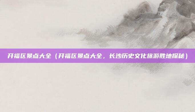 开福区景点大全(开福区景点大全,长沙历史文化旅游胜地探秘)