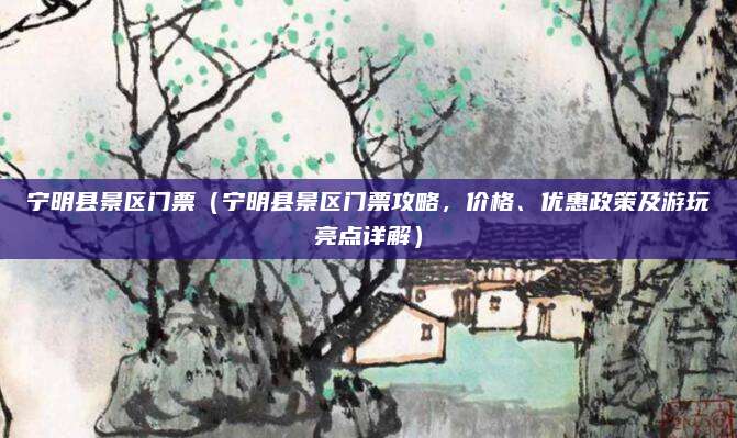宁明县景区门票(宁明县景区门票攻略,价格、优惠政策及游玩亮点详解)