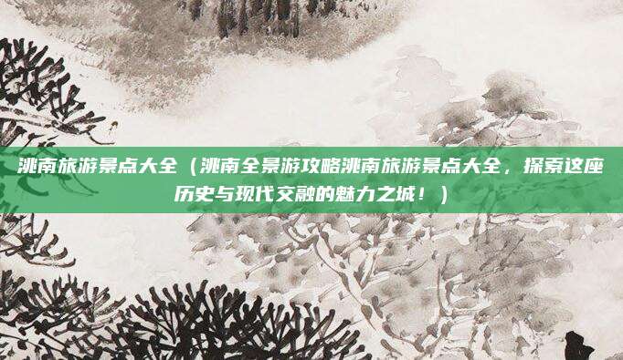 洮南旅游景点大全(洮南全景游攻略洮南旅游景点大全,探索这座历史与现代交融的魅力之城!)